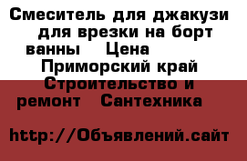 Смеситель для джакузи ( для врезки на борт ванны) › Цена ­ 4 500 - Приморский край Строительство и ремонт » Сантехника   
